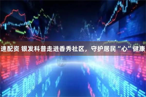 速配资 银发科普走进香秀社区，守护居民“心”健康