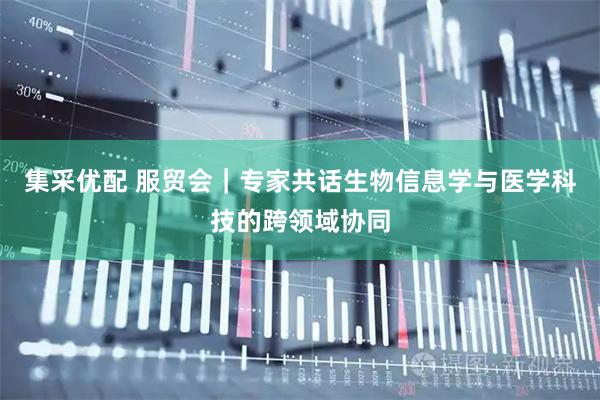 集采优配 服贸会｜专家共话生物信息学与医学科技的跨领域协同