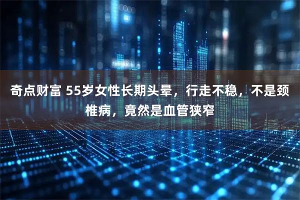 奇点财富 55岁女性长期头晕，行走不稳，不是颈椎病，竟然是血管狭窄
