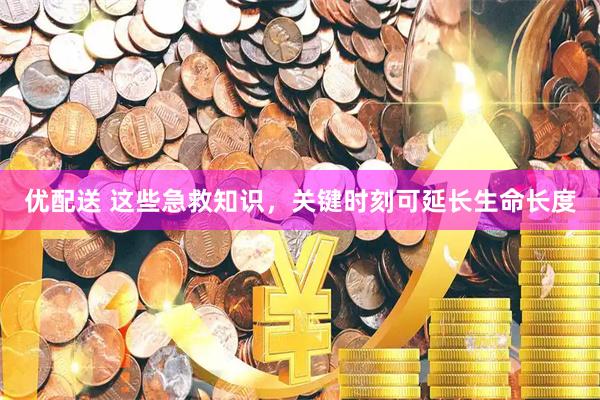 优配送 这些急救知识，关键时刻可延长生命长度