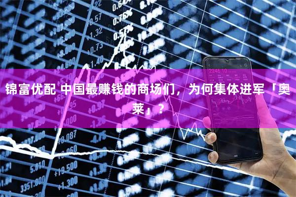 锦富优配 中国最赚钱的商场们，为何集体进军「奥莱」？