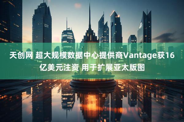 天创网 超大规模数据中心提供商Vantage获16亿美元注资 用于扩展亚太版图