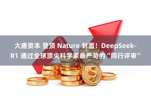 大唐资本 登顶 Nature 封面！DeepSeek-R1 通过全球顶尖科学家最严苛的“同行评审”