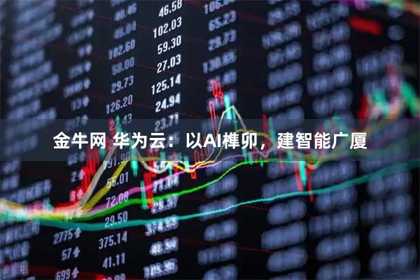 金牛网 华为云：以AI榫卯，建智能广厦