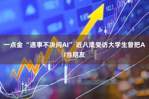 一点金 “遇事不决问AI” 近八成受访大学生曾把AI当朋友
