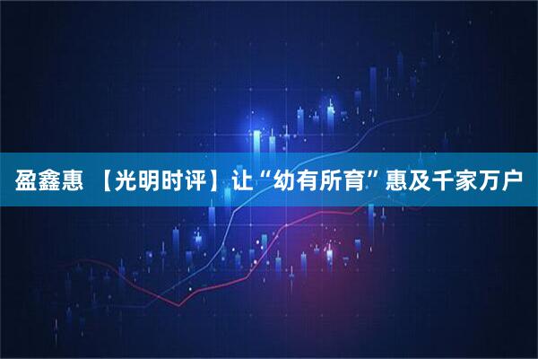 盈鑫惠 【光明时评】让“幼有所育”惠及千家万户