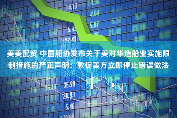美美配资 中国船协发布关于美对华造船业实施限制措施的严正声明：敦促美方立即停止错误做法