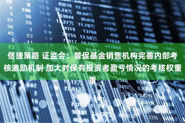 信捷策路 证监会：督促基金销售机构完善内部考核激励机制 加大对保有投资者盈亏情况的考核权重