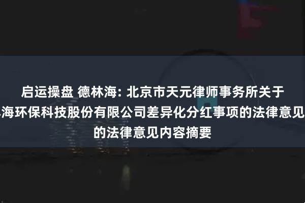 启运操盘 德林海: 北京市天元律师事务所关于无锡德林海环保科技股份有限公司差异化分红事项的法律意见内容摘要