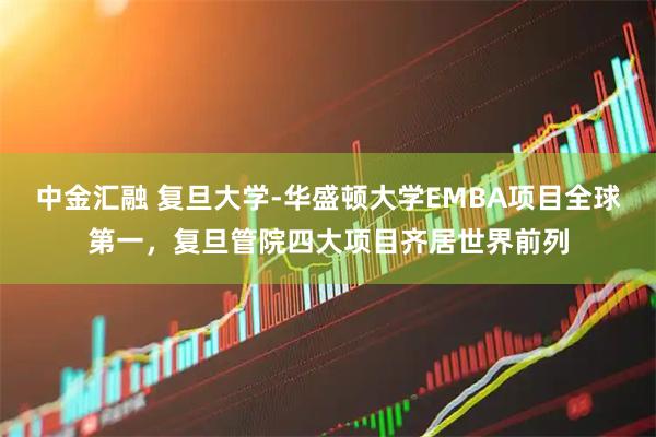 中金汇融 复旦大学-华盛顿大学EMBA项目全球第一，复旦管院四大项目齐居世界前列