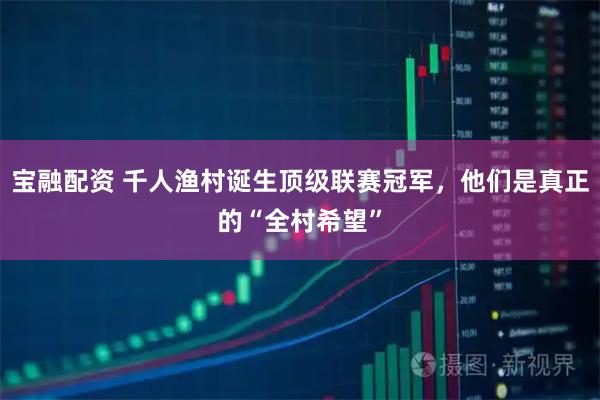 宝融配资 千人渔村诞生顶级联赛冠军，他们是真正的“全村希望”