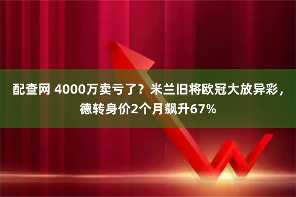 配查网 4000万卖亏了？米兰旧将欧冠大放异彩，德转身价2个月飙升67%
