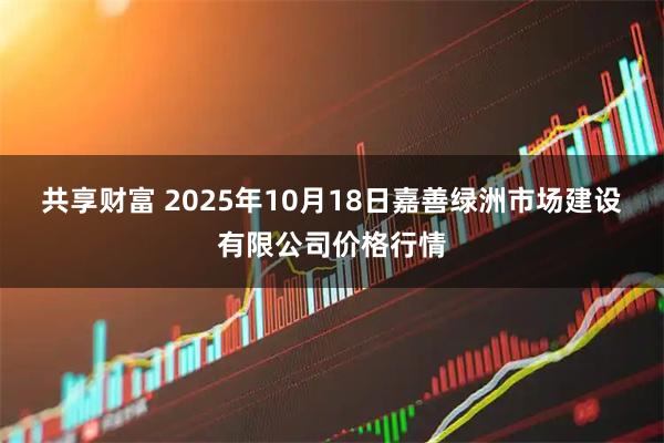 共享财富 2025年10月18日嘉善绿洲市场建设有限公司价格行情