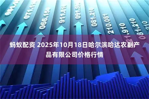 蚂蚁配资 2025年10月18日哈尔滨哈达农副产品有限公司价格行情