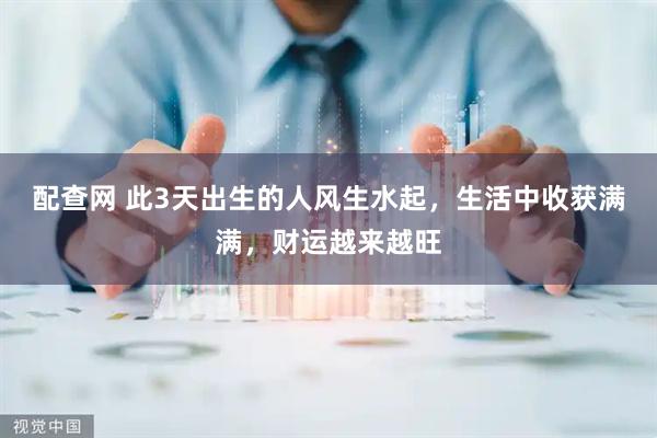 配查网 此3天出生的人风生水起，生活中收获满满，财运越来越旺