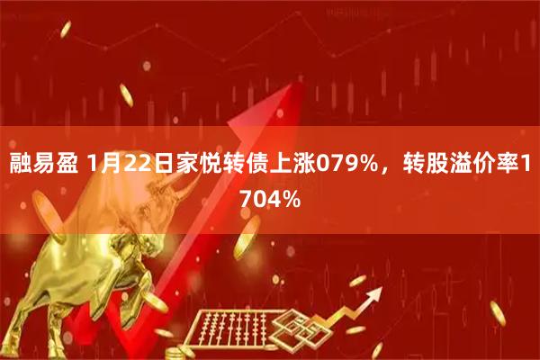 融易盈 1月22日家悦转债上涨079%，转股溢价率1704%