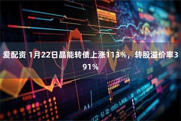 爱配资 1月22日晶能转债上涨113%，转股溢价率391%