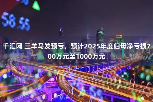 千汇网 三羊马发预亏，预计2025年度归母净亏损700万元至1000万元