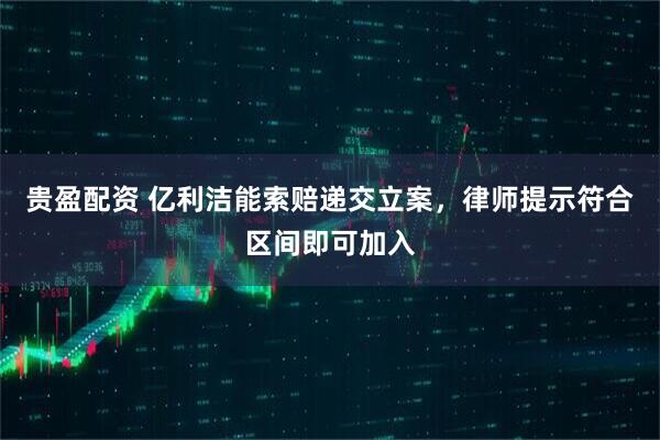 贵盈配资 亿利洁能索赔递交立案，律师提示符合区间即可加入