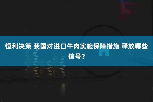 恒利决策 我国对进口牛肉实施保障措施 释放哪些信号？