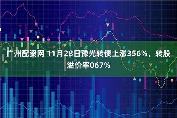 广州配资网 11月28日豫光转债上涨356%，转股溢价率067%
