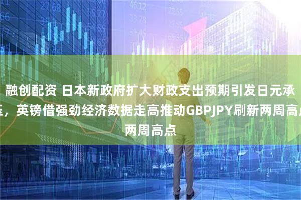 融创配资 日本新政府扩大财政支出预期引发日元承压，英镑借强劲经济数据走高推动GBPJPY刷新两周高点