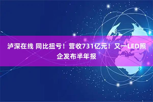 泸深在线 同比扭亏！营收731亿元！又一LED照企发布半年报
