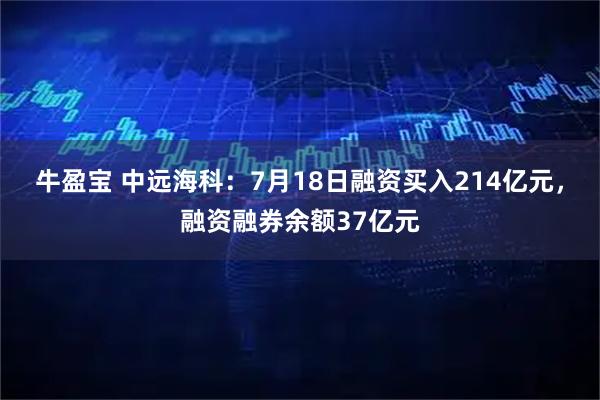 牛盈宝 中远海科：7月18日融资买入214亿元，融资融券余额37亿元