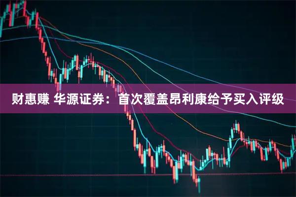 财惠赚 华源证券：首次覆盖昂利康给予买入评级