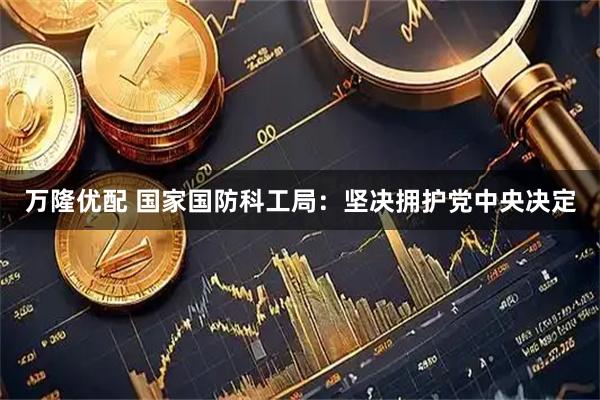万隆优配 国家国防科工局：坚决拥护党中央决定