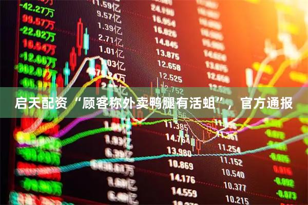 启天配资 “顾客称外卖鸭腿有活蛆”，官方通报