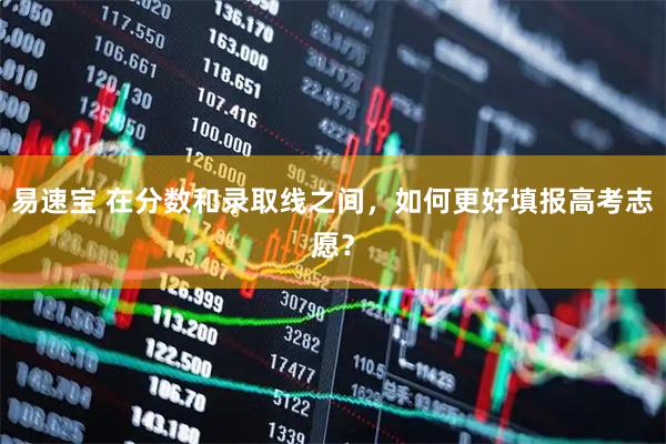 易速宝 在分数和录取线之间，如何更好填报高考志愿？