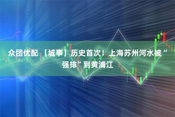 众团优配 【城事】历史首次！上海苏州河水被“强排”到黄浦江