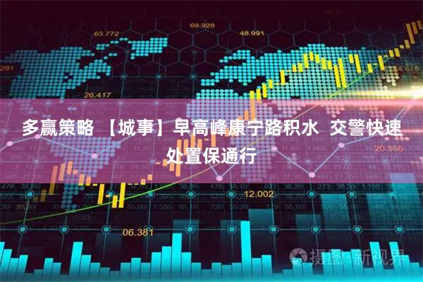 多赢策略 【城事】早高峰康宁路积水  交警快速处置保通行